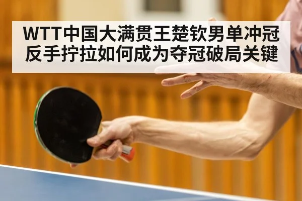 WTT中国大满贯王楚钦男单冲冠反手拧拉如何成为夺冠破局关键
