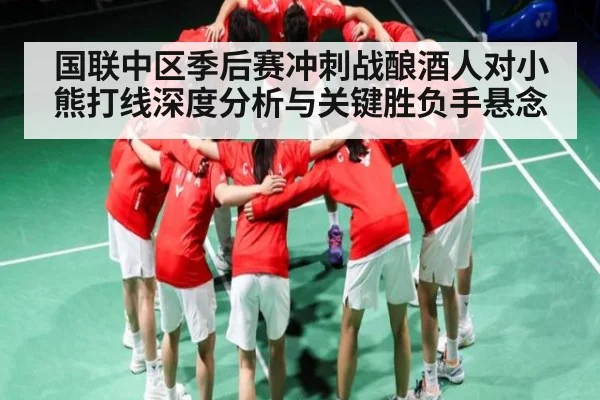 国联中区季后赛冲刺战酿酒人对小熊打线深度分析与关键胜负手悬念