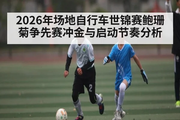 2026年场地自行车世锦赛鲍珊菊争先赛冲金与启动节奏分析