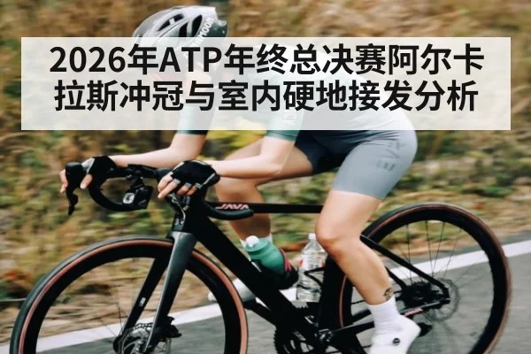 2026年ATP年终总决赛阿尔卡拉斯冲冠与室内硬地接发分析